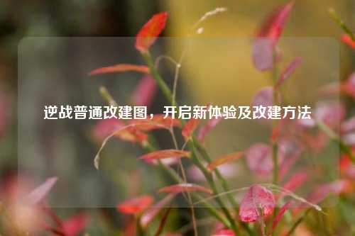 逆战普通改建图，开启新体验及改建     