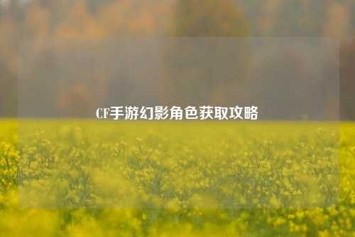 CF手游幻影角色获取攻略