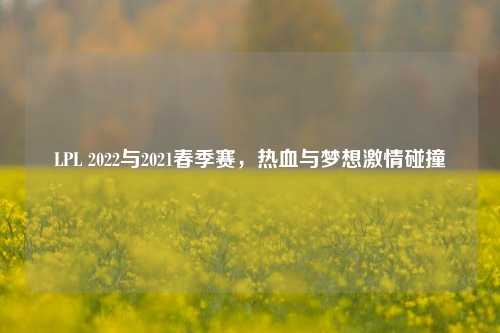 LPL 2022与2021春季赛，热血与梦想     碰撞