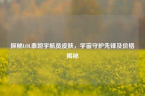 探秘LOL泰坦宇航员皮肤，宇宙守护先锋及价格揭秘