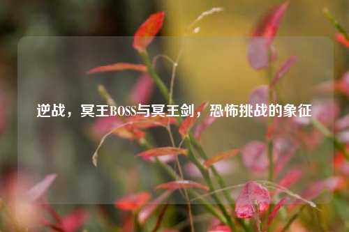 逆战，冥王BOSS与冥王剑，恐怖挑战的象征
