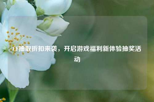 CF抽取折扣来袭，开启游戏福利新体验抽奖活动