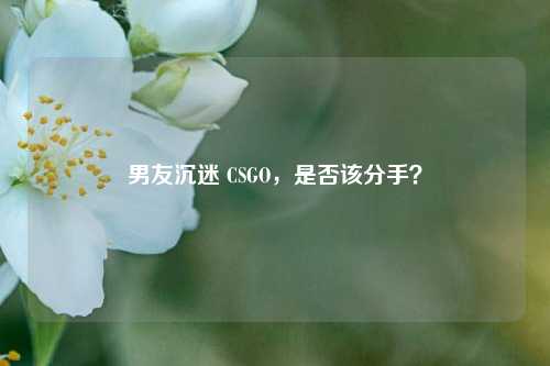 男友沉迷 CSGO，是否该分手？