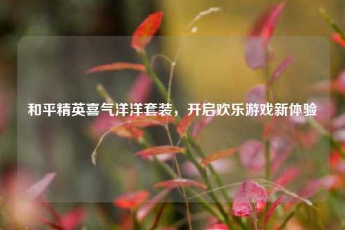 和平精英喜气洋洋套装，开启欢乐游戏新体验