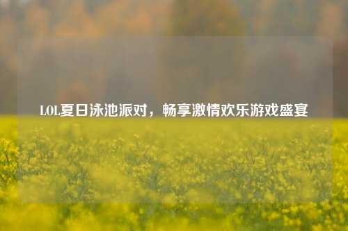 LOL夏日泳池派对，畅享     欢乐游戏盛宴