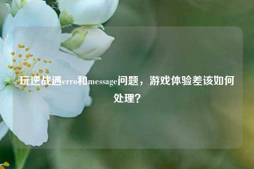 玩逆战遇erro和message问题，游戏体验差该如何处理？